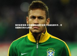 悟空体育官网-尤文图斯在比赛中实现了全面压倒对手，尤文图斯打的什么阵型