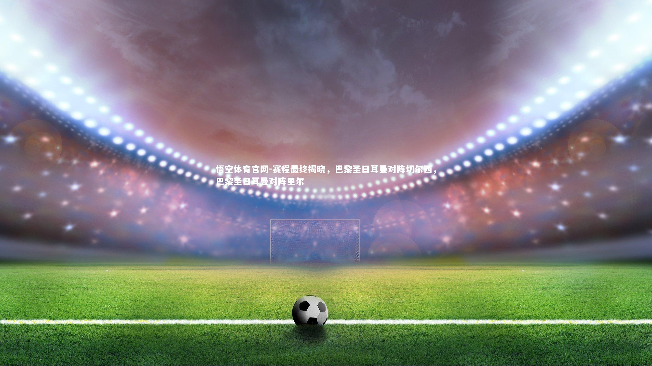 赛程最终揭晓，巴黎圣日耳曼对阵切尔西，巴黎圣日耳曼对阵里尔