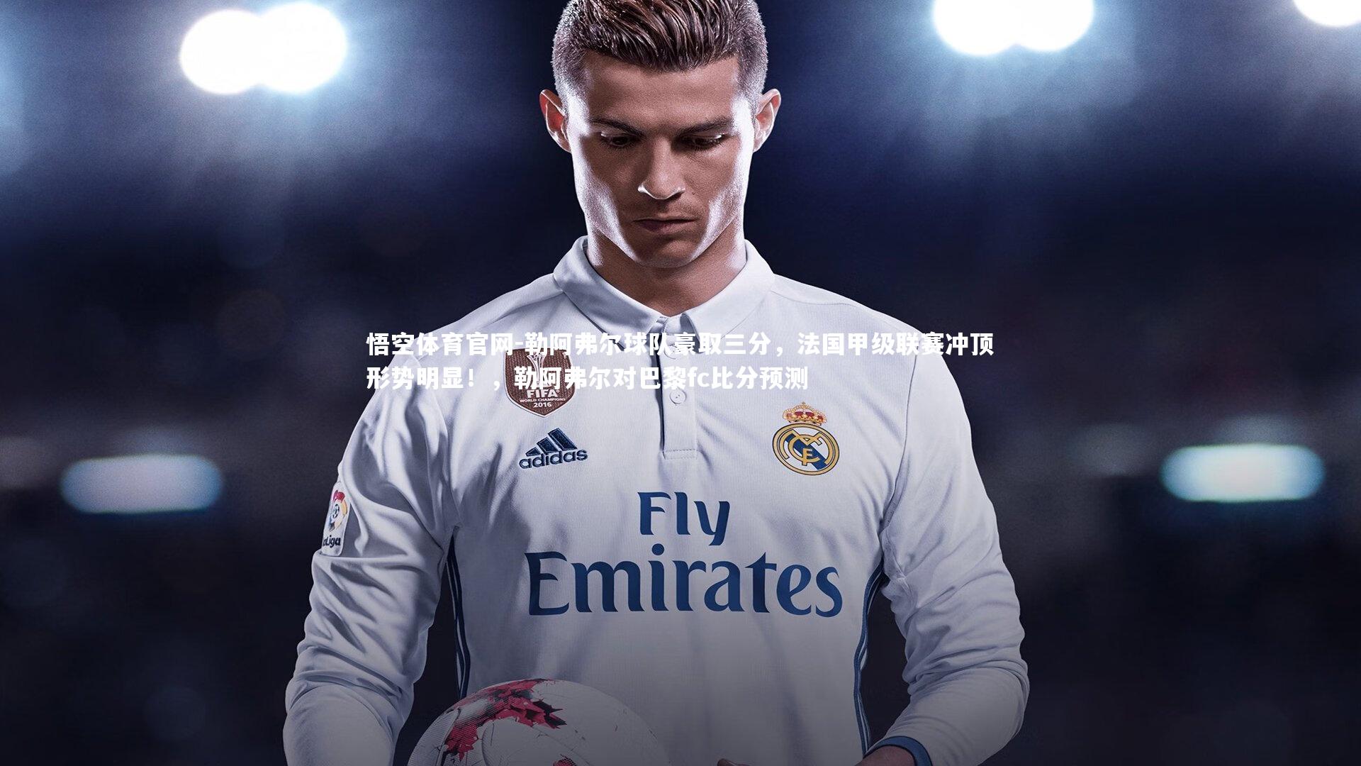 勒阿弗尔球队豪取三分，法国甲级联赛冲顶形势明显！，勒阿弗尔对巴黎fc比分预测