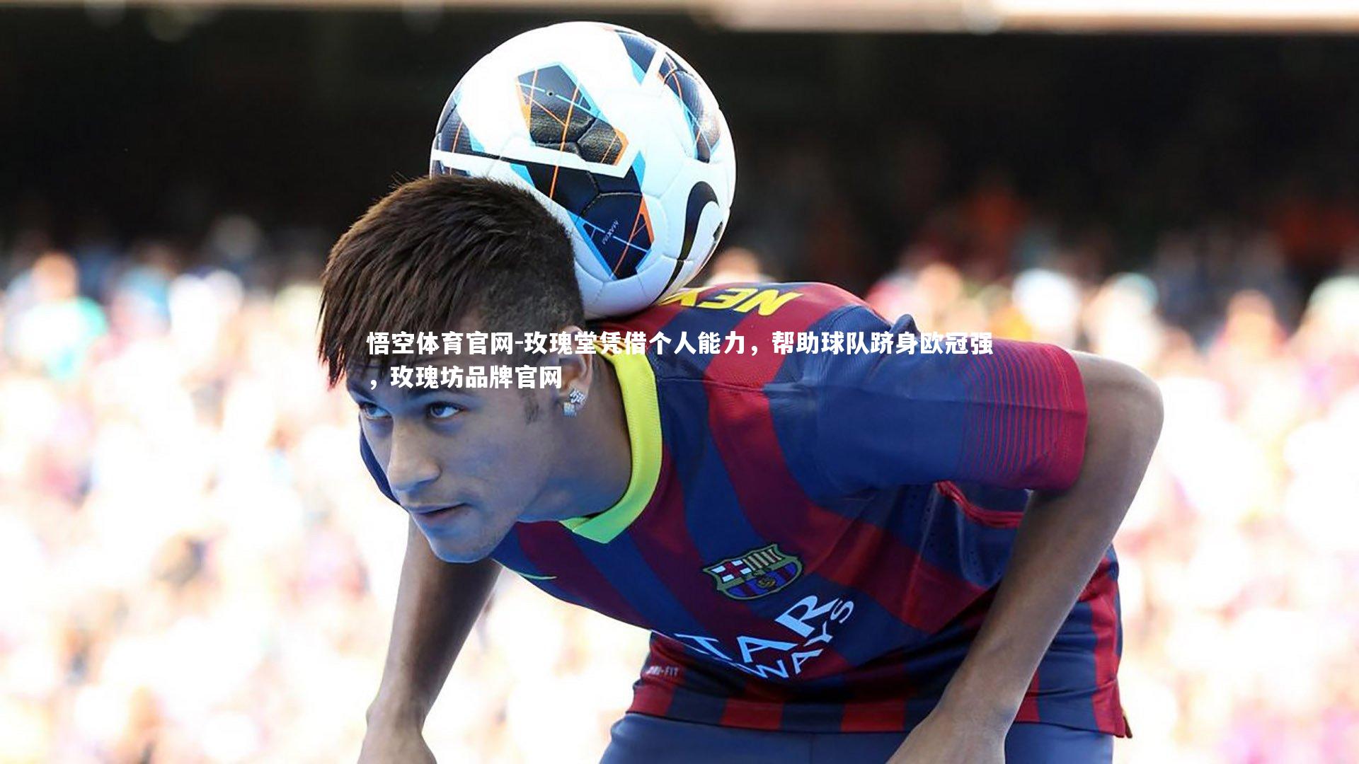 玫瑰堂凭借个人能力，帮助球队跻身欧冠强，玫瑰坊品牌官网